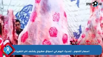 أسعار اللحوم.. تحديث اليوم في أسواق مطروح يكشف آخر التغيرات